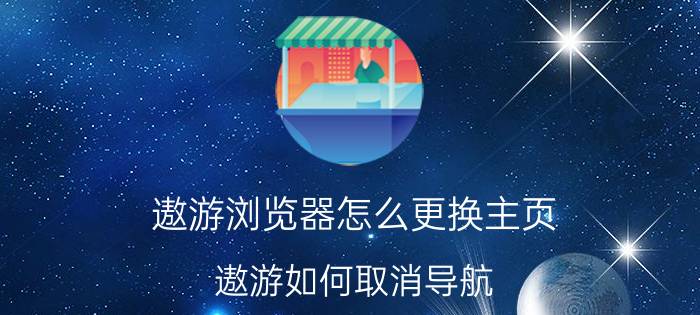 遨游浏览器怎么更换主页 遨游如何取消导航？